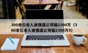 300余位老人被强盛公司骗2300万（300余位老人被强盛公司骗2300万5）