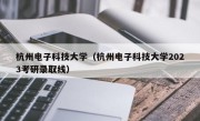 杭州电子科技大学（杭州电子科技大学2023考研录取线）