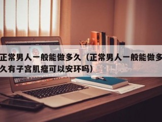 正常男人一般能做多久（正常男人一般能做多久有子宫肌瘤可以安环吗）