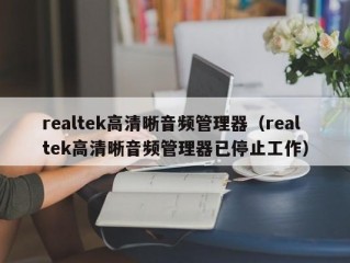 realtek高清晰音频管理器（realtek高清晰音频管理器已停止工作）