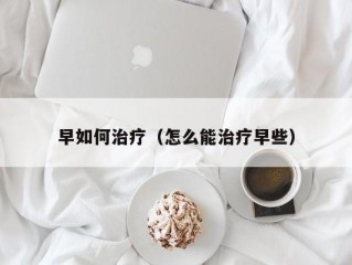 早如何治疗（怎么能治疗早些）