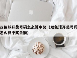 双色球开奖号码怎么算中奖（双色球开奖号码怎么算中奖金额）