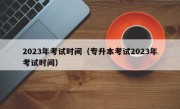 2023年考试时间（专升本考试2023年考试时间）