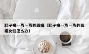 肚子痛一阵一阵的绞痛（肚子痛一阵一阵的绞痛女性怎么办）