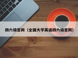 四六级官网（全国大学英语四六级官网）