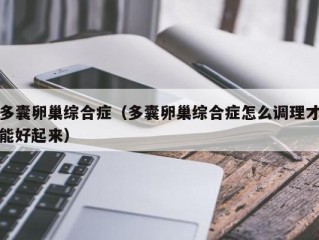 多囊卵巢综合症（多囊卵巢综合症怎么调理才能好起来）