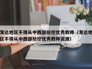 发达地区不得从中西部抢挖优秀教师（发达地区不得从中西部抢挖优秀教师资源）