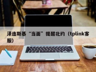 泽连斯基“当面”提醒北约（tplink客服）