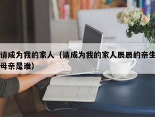 请成为我的家人（请成为我的家人辰辰的亲生母亲是谁）