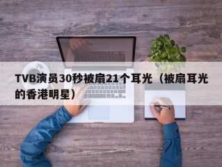 TVB演员30秒被扇21个耳光（被扇耳光的香港明星）