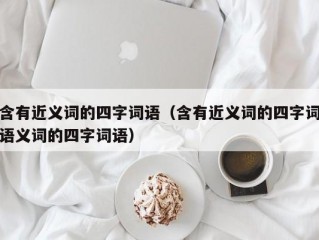 含有近义词的四字词语（含有近义词的四字词语义词的四字词语）