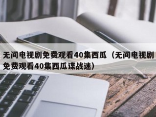 无间电视剧免费观看40集西瓜（无间电视剧免费观看40集西瓜谍战迷）