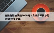 自抽自卸抽沙船3000吨（自抽自卸抽沙船3000吨多少钱）