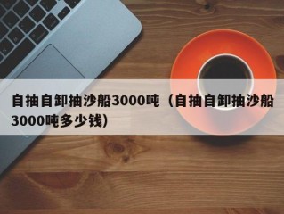 自抽自卸抽沙船3000吨（自抽自卸抽沙船3000吨多少钱）