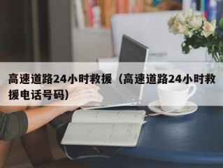 高速道路24小时救援（高速道路24小时救援电话号码）