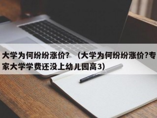 大学为何纷纷涨价？（大学为何纷纷涨价?专家大学学费还没上幼儿园高3）