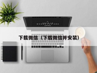 下载微信（下载微信并安装）