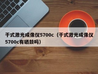 干式激光成像仪5700c（干式激光成像仪5700c有硒鼓吗）