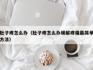 肚子疼怎么办（肚子疼怎么办缓解疼痛最简单方法）