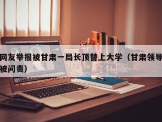 网友举报被甘肃一局长顶替上大学（甘肃领导被问责）