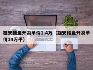 雄安楼盘开卖单价1.4万（雄安楼盘开卖单价14万平）