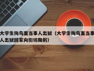 大学生掏鸟案当事人出狱（大学生掏鸟案当事人出狱回家向街坊鞠躬）