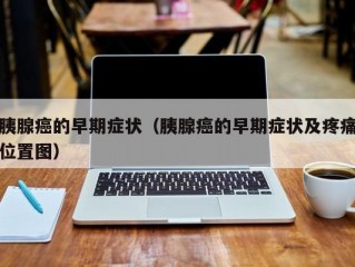 胰腺癌的早期症状（胰腺癌的早期症状及疼痛位置图）