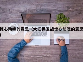 惊心动魄的意思（大江保卫战惊心动魄的意思）