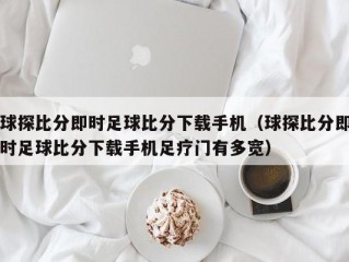 球探比分即时足球比分下载手机（球探比分即时足球比分下载手机足疗门有多宽）