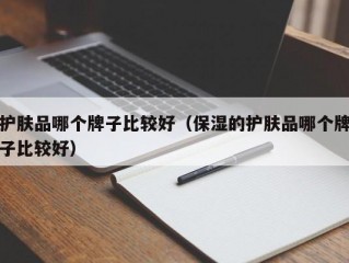 护肤品哪个牌子比较好（保湿的护肤品哪个牌子比较好）