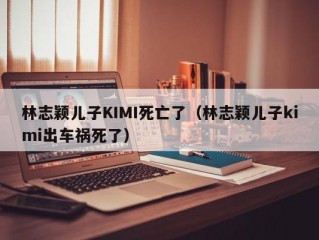 林志颖儿子KIMI死亡了（林志颖儿子kimi出车祸死了）