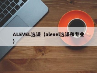 ALEVEL选课（alevel选课和专业）