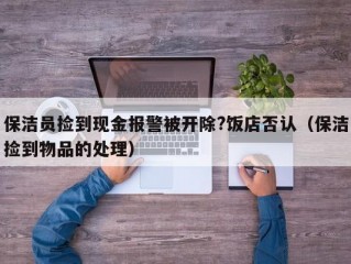 保洁员捡到现金报警被开除?饭店否认（保洁捡到物品的处理）