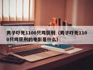 男子吓死1100只鸡获刑（男子吓死1100只鸡获刑的电影是什么）