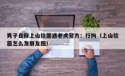 男子自称上山捡菌遇老虎警方：行拘（上山捡菌怎么发朋友圈）