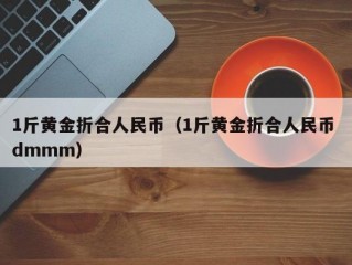 1斤黄金折合人民币（1斤黄金折合人民币 dmmm）