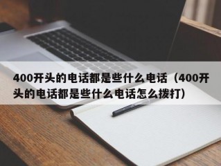 400开头的电话都是些什么电话（400开头的电话都是些什么电话怎么拨打）