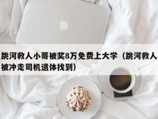 跳河救人小哥被奖8万免费上大学（跳河救人被冲走司机遗体找到）