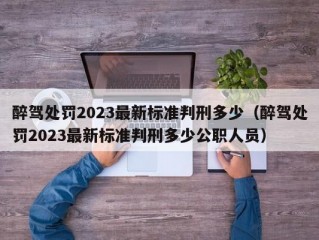 醉驾处罚2023最新标准判刑多少（醉驾处罚2023最新标准判刑多少公职人员）