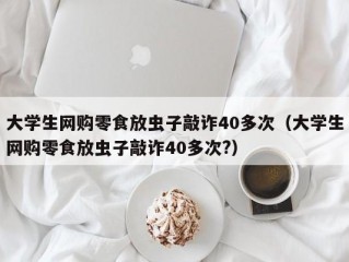 大学生网购零食放虫子敲诈40多次（大学生网购零食放虫子敲诈40多次?）