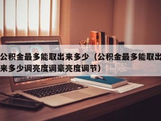 公积金最多能取出来多少（公积金最多能取出来多少调亮度调豪亮度调节）