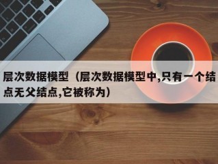 层次数据模型（层次数据模型中,只有一个结点无父结点,它被称为）