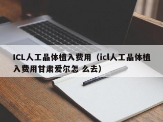 ICL人工晶体植入费用（icl人工晶体植入费用甘肃爱尔怎 么去）