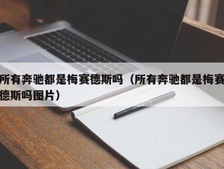 所有奔驰都是梅赛德斯吗（所有奔驰都是梅赛德斯吗图片）