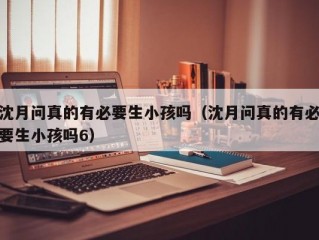 沈月问真的有必要生小孩吗（沈月问真的有必要生小孩吗6）