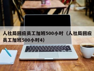 人社局回应员工加班500小时（人社局回应员工加班500小时4）