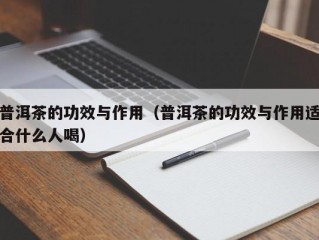 普洱茶的功效与作用（普洱茶的功效与作用适合什么人喝）