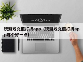 玩游戏充值打折app（玩游戏充值打折app哪个好一点）