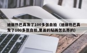 迪丽热巴真发了100多张自拍（迪丽热巴真发了100多张自拍,里面的贴画怎么弄的）