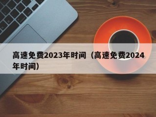 高速免费2023年时间（高速免费2024年时间）